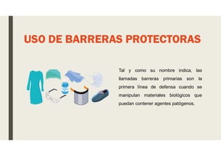 USO DE BARRERAS PROTECTORAS
Tal y como su nombre indica, las
llamadas barreras primarias son la
primera línea de defensa cuando se
manipulan materiales biológicos que
puedan contener agentes patógenos.
 