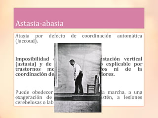 Astasia-abasia
Ataxia por defecto de coordinación automática
(Jaccoud).
Imposibilidad de mantener la estación vertical
(as...