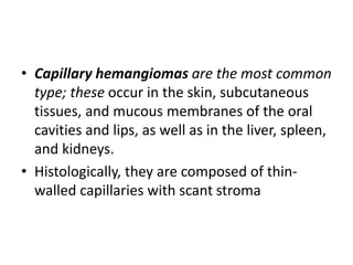 • Capillary hemangiomas are the most common
type; these occur in the skin, subcutaneous
tissues, and mucous membranes of t...
