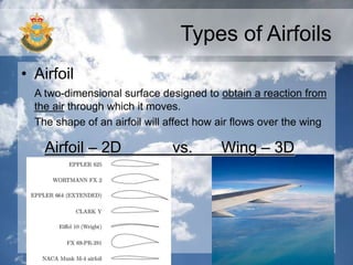 Types of Airfoils
• Airfoil
A two-dimensional surface designed to obtain a reaction from
the air through which it moves.
The shape of an airfoil will affect how air flows over the wing
Airfoil – 2D vs. Wing – 3D
 