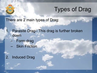 Types of Drag
There are 2 main types of Drag:
1. Parasite Drag– This drag is further broken
down
– Form drag
– Skin Friction
2. Induced Drag
 