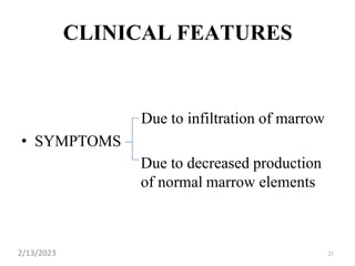 CLINICAL FEATURES
Due to infiltration of marrow
• SYMPTOMS
Due to decreased production
of normal marrow elements
21
2/13/2023
 