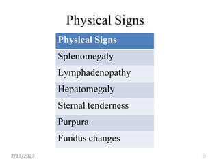 23
Physical Signs
Physical Signs
Splenomegaly
Lymphadenopathy
Hepatomegaly
Sternal tenderness
Purpura
Fundus changes
2/13/2023
 