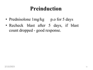 36
Preinduction
• Prednisolone 1mg/kg p.o for 5 days
• Recheck blast after 5 days, if blast
count dropped - good response.
2/13/2023
 