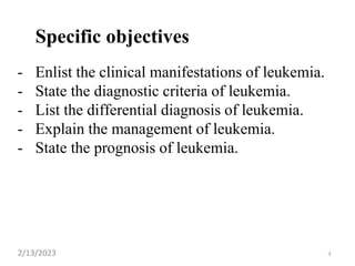 Specific objectives
- Enlist the clinical manifestations of leukemia.
- State the diagnostic criteria of leukemia.
- List the differential diagnosis of leukemia.
- Explain the management of leukemia.
- State the prognosis of leukemia.
2/13/2023 4
 
