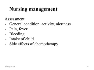 Nursing management
Assessment
- General condition, activity, alertness
- Pain, fever
- Bleeding
- Intake of child
- Side effects of chemotherapy
2/13/2023 49
 