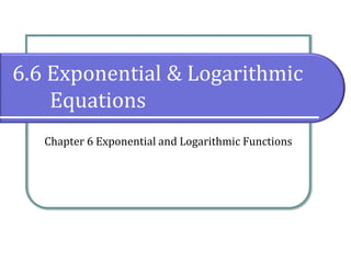 6.6 Exponential & Logarithmic
Equations
Chapter 6 Exponential and Logarithmic Functions
 