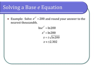 Solving a Base e Equation
⚫ Example: Solve and round your answer to the
nearest thousandth.
2
200
x
e =
2
ln ln200
x
e =
2
ln200
x =
ln200
x = 
2.302
x  
 