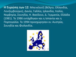 Η Ευρώπη των 12: Μπενελούξ (Βέλγιο, Ολλανδία,
Λουξεμβούργο), Δανία, Γαλλία, Ιρλανδία, Ιταλία,
Νορβηγία, Σουηδία, Η. Βασίλειο, Δ. Γερμανία, Ελλάδα
(1981). Το 1986 εντάχθηκαν και η Ισπανία και η
Πορτογαλία. Το 1994 προσχώρησαν οι: Αυστρία,
Σουηδία και Φινλανδία.
 