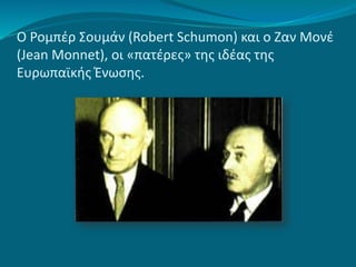 Ο Ρομπέρ Σουμάν (Robert Schumon) και ο Ζαν Μονέ
(Jean Monnet), οι «πατέρες» της ιδέας της
Ευρωπαϊκής Ένωσης.
 