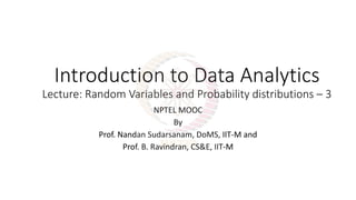 Introduction to Data Analytics
Lecture: Random Variables and Probability distributions – 3
NPTEL MOOC
By
Prof. Nandan Sudarsanam, DoMS, IIT-M and
Prof. B. Ravindran, CS&E, IIT-M
 