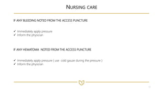 23
NURSING CARE
IF ANY BLEEDING NOTED FROM THE ACCESS PUNCTURE
 Immediately apply pressure
 Inform the physician
IF ANY HEMATOMA NOTED FROM THE ACCESS PUNCTURE
 Immediately apply pressure ( use cold gauze during the pressure )
 Inform the physician
 