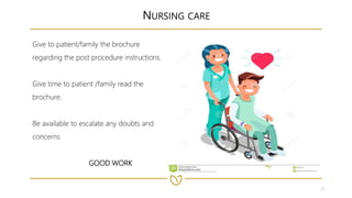 25
NURSING CARE
Give to patient/family the brochure
regarding the post procedure instructions.
Give time to patient /family read the
brochure.
Be available to escalate any doubts and
concerns
GOOD WORK
 
