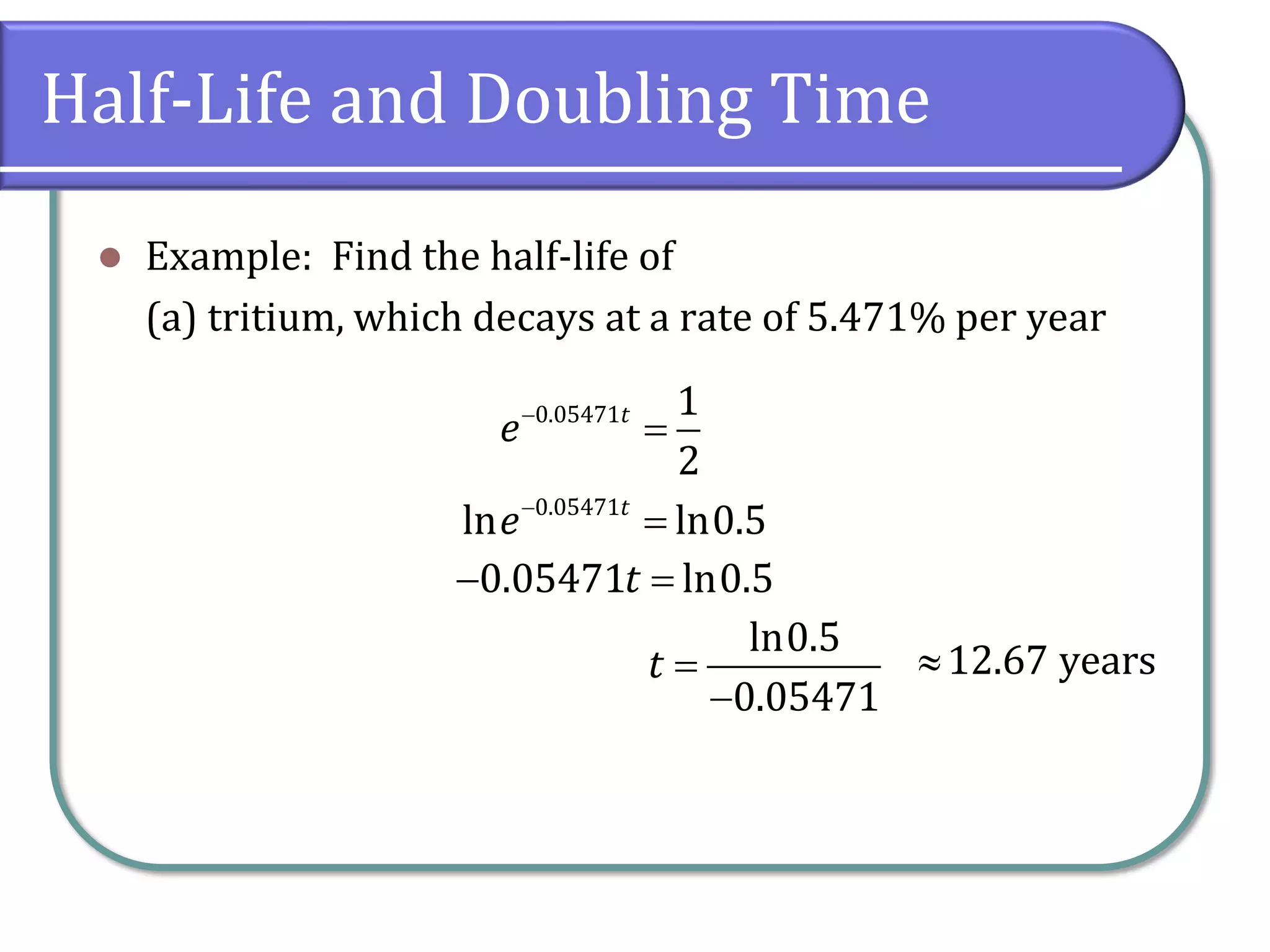 Half-Life and Doubling Time
⚫ Example: Find the half-life of
(a) tritium, which decays at a rate of 5.471% per year
0.05471 1
2
t
e−
=
0.05471
ln ln0.5
t
e−
=
0.05471 ln0.5
t
− =
ln0.5
0.05471
t =
−
12.67 years

 