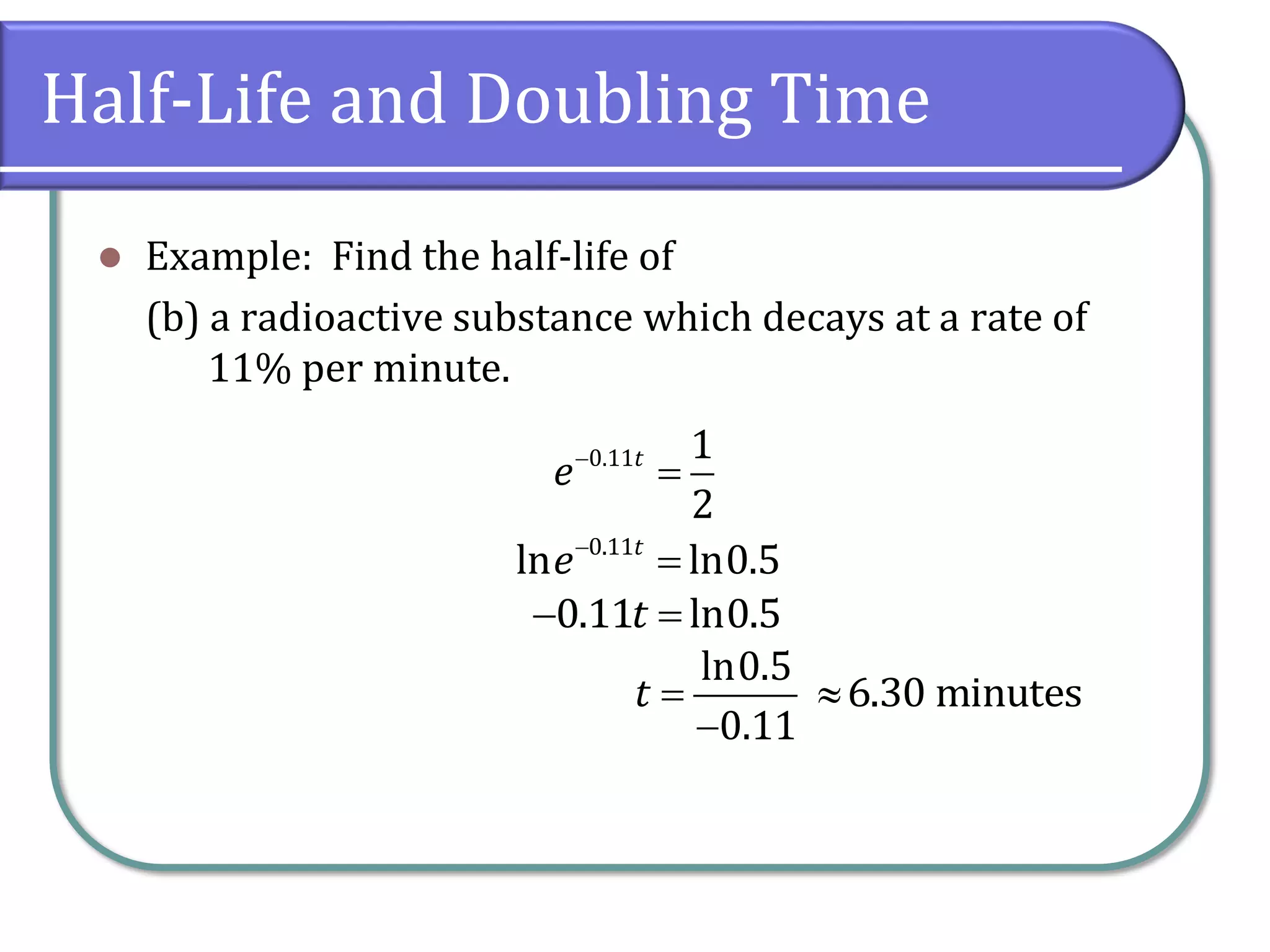 Half-Life and Doubling Time
⚫ Example: Find the half-life of
(b) a radioactive substance which decays at a rate of
11% per minute.
−
=
0.11 1
2
t
e
−
=
0.11
ln ln0.5
t
e
− =
0.11 ln0.5
t
=
−
ln0.5
0.11
t 6.30 minutes
 