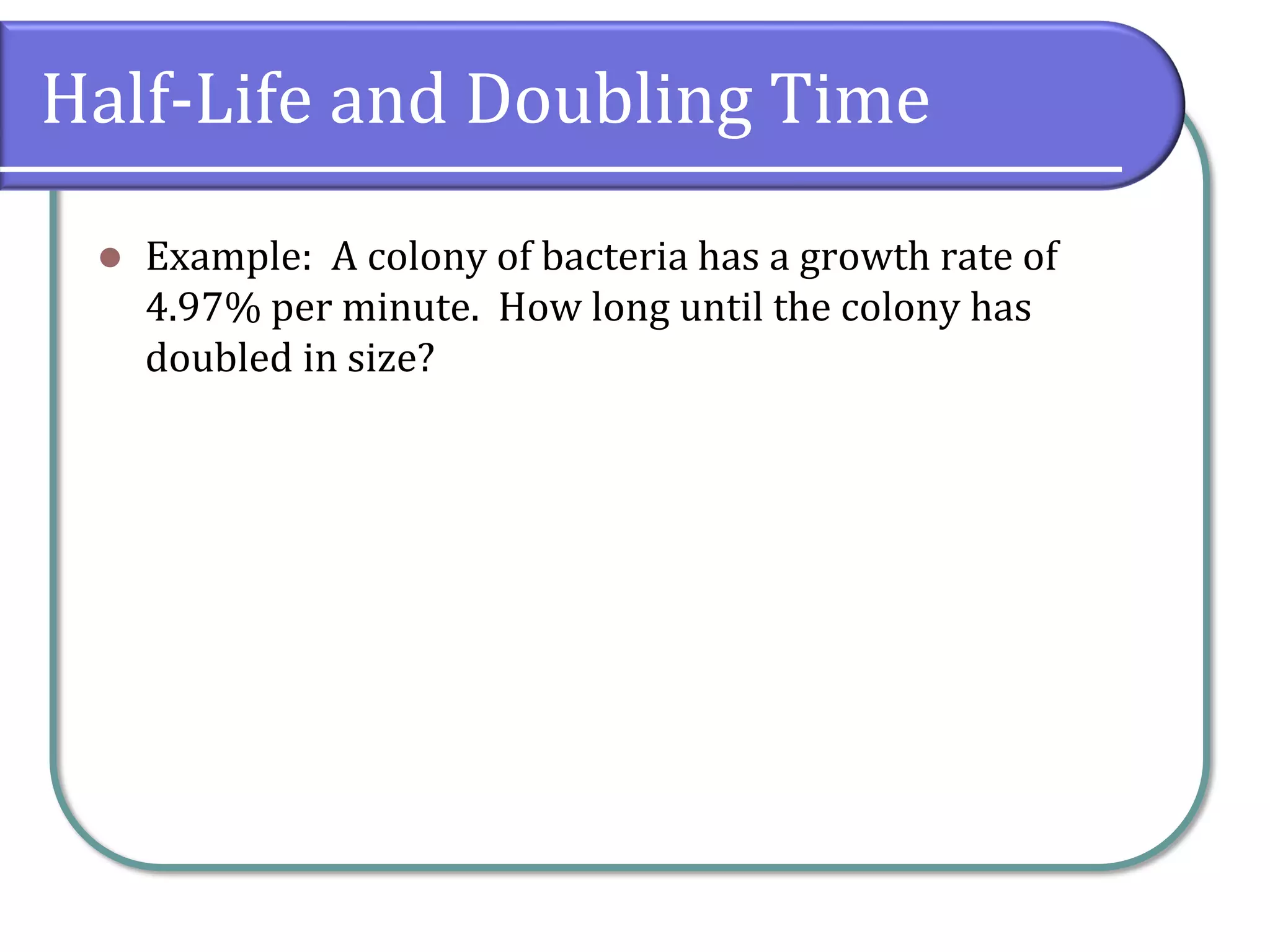 Half-Life and Doubling Time
⚫ Example: A colony of bacteria has a growth rate of
4.97% per minute. How long until the colony has
doubled in size?
 