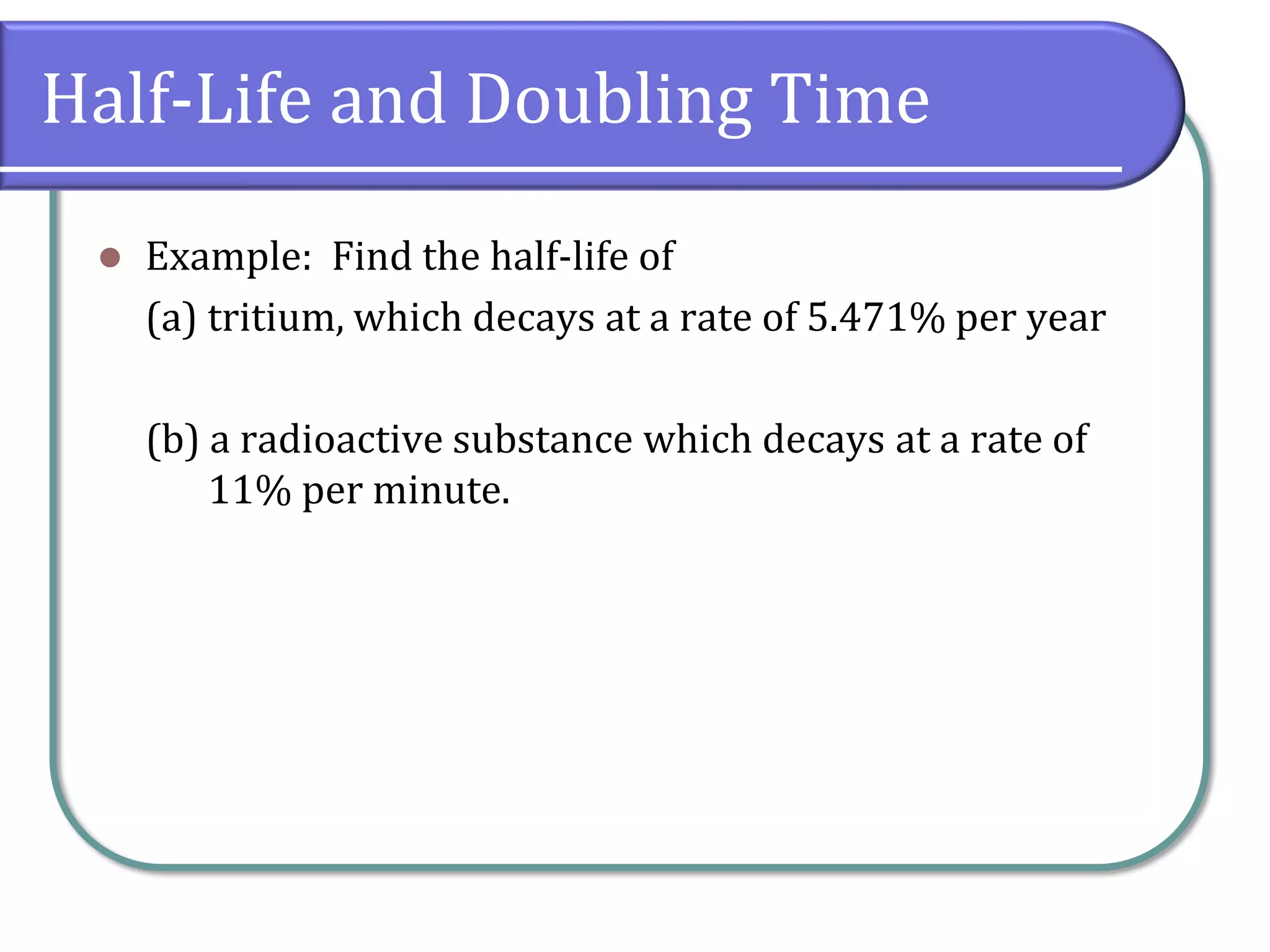 Half-Life and Doubling Time
⚫ Example: Find the half-life of
(a) tritium, which decays at a rate of 5.471% per year
(b) a radioactive substance which decays at a rate of
11% per minute.
 