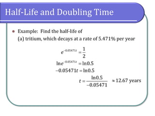 Half-Life and Doubling Time
⚫ Example: Find the half-life of
(a) tritium, which decays at a rate of 5.471% per year
0.05471 1
2
t
e−
=
0.05471
ln ln0.5
t
e−
=
0.05471 ln0.5
t
− =
ln0.5
0.05471
t =
−
12.67 years

 