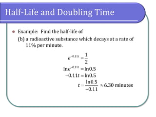 Half-Life and Doubling Time
⚫ Example: Find the half-life of
(b) a radioactive substance which decays at a rate of
11% per minute.
−
=
0.11 1
2
t
e
−
=
0.11
ln ln0.5
t
e
− =
0.11 ln0.5
t
=
−
ln0.5
0.11
t 6.30 minutes
 