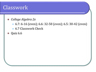 Classwork
⚫ College Algebra 2e
⚫ 6.7: 6-16 (even); 6.6: 32-50 (even); 6.5: 30-42 (even)
⚫ 6.7 Classwork Check
⚫ Quiz 6.6
 