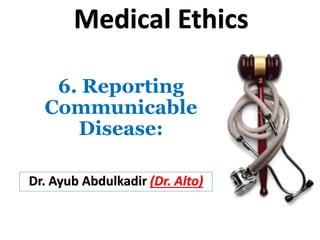6. Reporting
Communicable
Disease:
Dr. Ayub Abdulkadir (Dr. Alto)
Medical Ethics
 