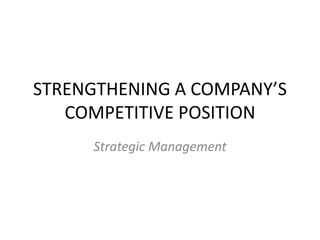 STRENGTHENING A COMPANY’S
COMPETITIVE POSITION
Strategic Management
 