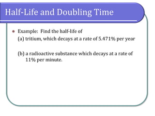 Half-Life and Doubling Time
⚫ Example: Find the half-life of
(a) tritium, which decays at a rate of 5.471% per year
(b) a radioactive substance which decays at a rate of
11% per minute.
 