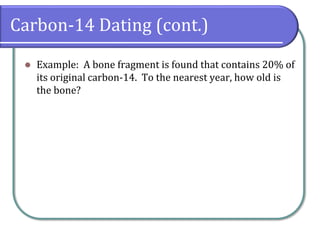 Carbon-14 Dating (cont.)
⚫ Example: A bone fragment is found that contains 20% of
its original carbon-14. To the nearest year, how old is
the bone?
 