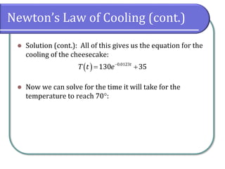 Newton’s Law of Cooling (cont.)
⚫ Solution (cont.): All of this gives us the equation for the
cooling of the cheesecake:
⚫ Now we can solve for the time it will take for the
temperature to reach 70:
( ) 0.0123
130 35
t
T t e−
= +
 