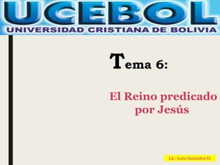 Lic. Luis Gonzales O.
Tema 6:
El Reino predicado
por Jesús
 