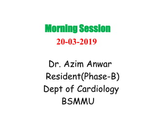 Morning Session
20-03-2019
Dr. Azim Anwar
Resident(Phase-B)
Dept of Cardiology
BSMMU
 