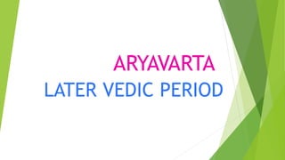 ARYAVARTA
LATER VEDIC PERIOD
 