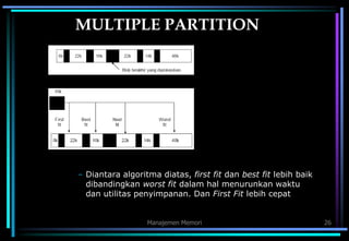 Manajemen Memori 26
MULTIPLE PARTITION
– Diantara algoritma diatas, first fit dan best fit lebih baik
dibandingkan worst fit dalam hal menurunkan waktu
dan utilitas penyimpanan. Dan First Fit lebih cepat
 