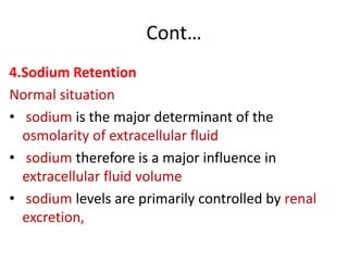 Cont…
4.Sodium Retention
Normal situation
• sodium is the major determinant of the
osmolarity of extracellular fluid
• sodium therefore is a major influence in
extracellular fluid volume
• sodium levels are primarily controlled by renal
excretion,
 