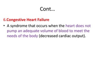 Cont…
6.Congestive Heart Failure
• A syndrome that occurs when the heart does not
pump an adequate volume of blood to meet the
needs of the body (decreased cardiac output).
 