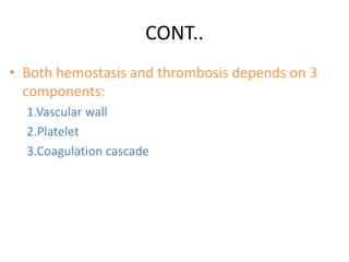 CONT..
• Both hemostasis and thrombosis depends on 3
components:
1.Vascular wall
2.Platelet
3.Coagulation cascade
 