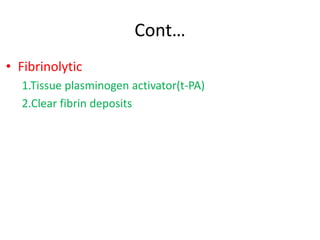 Cont…
• Fibrinolytic
1.Tissue plasminogen activator(t-PA)
2.Clear fibrin deposits
 