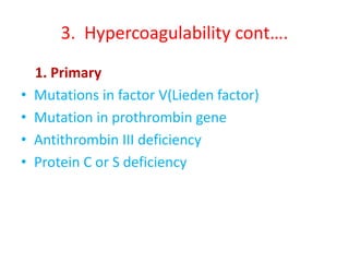 3. Hypercoagulability cont….
1. Primary
• Mutations in factor V(Lieden factor)
• Mutation in prothrombin gene
• Antithrombin III deficiency
• Protein C or S deficiency
 