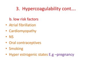 3. Hypercoagulability cont….
b. low risk factors
• Atrial fibrillation
• Cardiomyopathy
• NS
• Oral contraceptives
• Smoking
• Hyper estrogenic states E.g –pregnancy
 