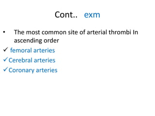 Cont.. exm
• The most common site of arterial thrombi In
ascending order
 femoral arteries
Cerebral arteries
Coronary arteries
 