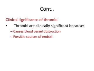 Cont..
Clinical significance of thrombi
• Thrombi are clinically significant because:
– Causes blood vessel obstruction
– Possible sources of emboli
 