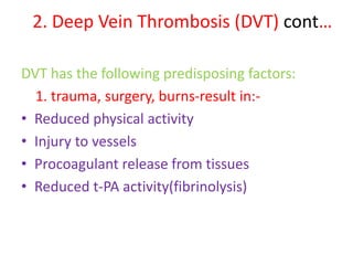 2. Deep Vein Thrombosis (DVT) cont…
DVT has the following predisposing factors:
1. trauma, surgery, burns-result in:-
• Reduced physical activity
• Injury to vessels
• Procoagulant release from tissues
• Reduced t-PA activity(fibrinolysis)
 