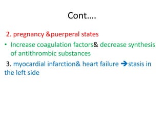 Cont….
2. pregnancy &puerperal states
• Increase coagulation factors& decrease synthesis
of antithrombic substances
3. myocardial infarction& heart failure stasis in
the left side
 