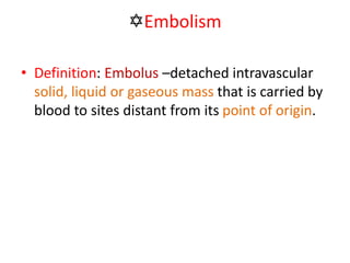 Embolism
• Definition: Embolus –detached intravascular
solid, liquid or gaseous mass that is carried by
blood to sites distant from its point of origin.
 