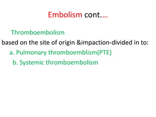 Embolism cont.…
Thromboembolism
based on the site of origin &impaction-divided in to:
a. Pulmonary thromboemblism(PTE)
b. Systemic thromboembolism
 