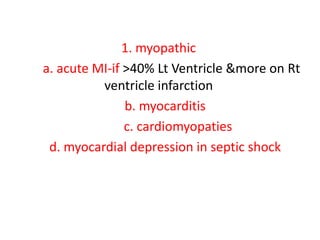 1. myopathic
a. acute MI-if >40% Lt Ventricle &more on Rt
ventricle infarction
b. myocarditis
c. cardiomyopaties
d. myocardial depression in septic shock
 