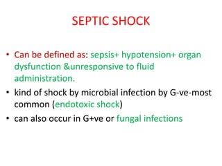 SEPTIC SHOCK
• Can be defined as: sepsis+ hypotension+ organ
dysfunction &unresponsive to fluid
administration.
• kind of shock by microbial infection by G-ve-most
common (endotoxic shock)
• can also occur in G+ve or fungal infections
 
