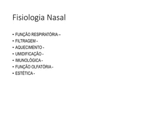 Fisiologia Nasal
• FUNÇÃO RESPIRATÓRIA –
• FILTRAGEM -
• AQUECIMENTO -
• UMIDIFICAÇÃO -
• IMUNOLÓGICA -
• FUNÇÃO OLFATÓRIA -
• ESTÉTICA -
 