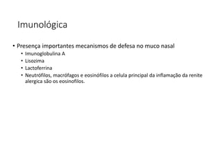 Imunológica
• Presença importantes mecanismos de defesa no muco nasal
• Imunoglobulina A
• Lisozima
• Lactoferrina
• Neutrófilos, macrófagos e eosinófilos a celula principal da inflamação da renite
alergica são os eosinofilos.
 