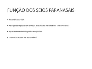 FUNÇÃO DOS SEIOS PARANASAIS
• Ressonância da voz?
• Absorção de impactos com proteção de estruturas intraorbitárias e intracranianas?
• Aquecimento e umidificação do ar inspirado?
• Diminuição do peso dos ossos da face?
 